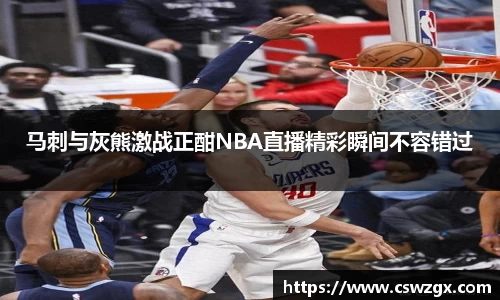 马刺与灰熊激战正酣NBA直播精彩瞬间不容错过