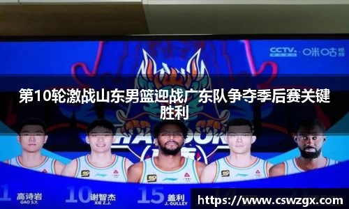 第10轮激战山东男篮迎战广东队争夺季后赛关键胜利